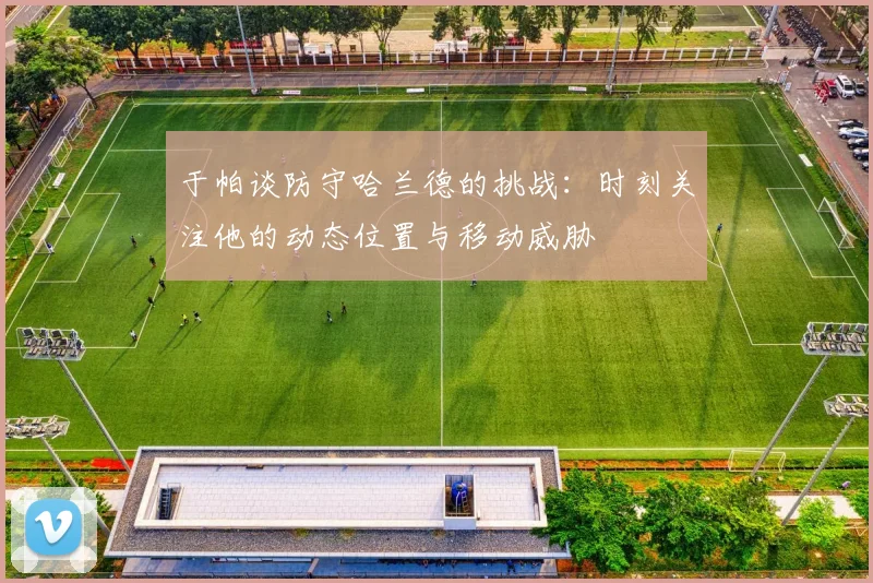 于帕谈防守哈兰德的挑战：时刻关注他的动态位置与移动威胁