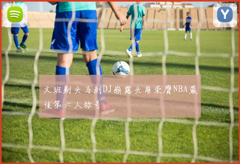 文班剃头马刺DJ崭露头角荣膺NBA最佳第六人称号