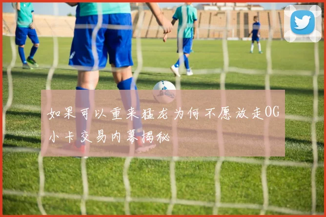 如果可以重来猛龙为何不愿放走OG小卡交易内幕揭秘