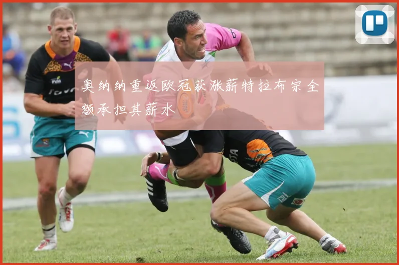 奥纳纳重返欧冠获涨薪特拉布宗全额承担其薪水