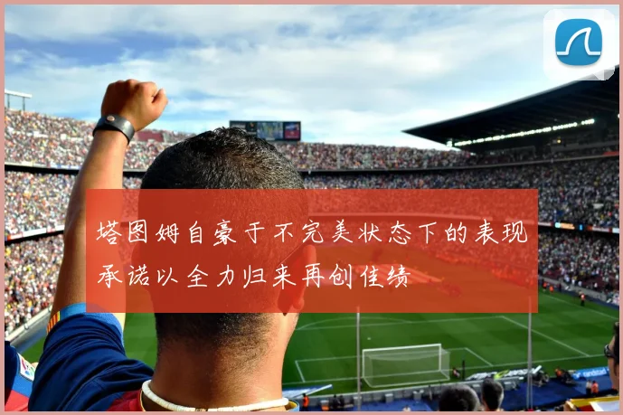 塔图姆自豪于不完美状态下的表现承诺以全力归来再创佳绩