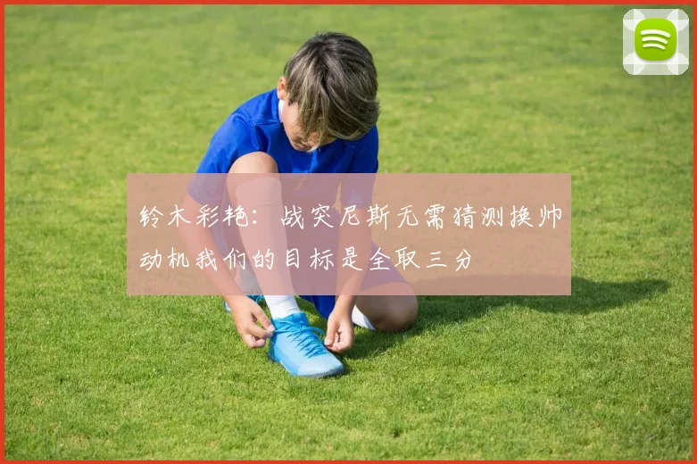 铃木彩艳：战突尼斯无需猜测换帅动机我们的目标是全取三分