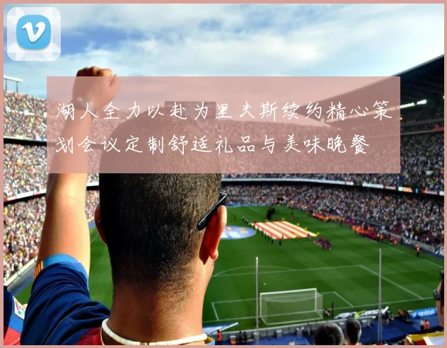 湖人全力以赴为里夫斯续约精心策划会议定制舒适礼品与美味晚餐