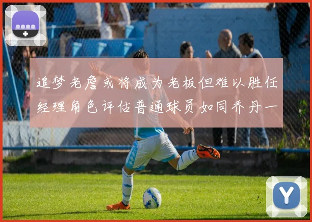 追梦老詹或将成为老板但难以胜任经理角色评估普通球员如同乔丹一样复杂
