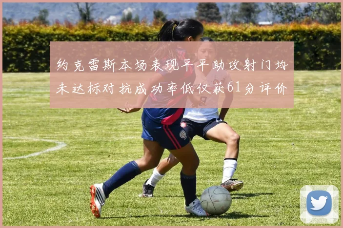 约克雷斯本场表现平平助攻射门均未达标对抗成功率低仅获61分评价