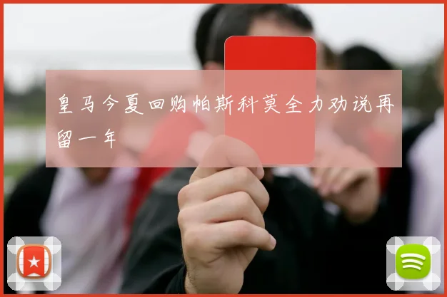 皇马今夏回购帕斯科莫全力劝说再留一年