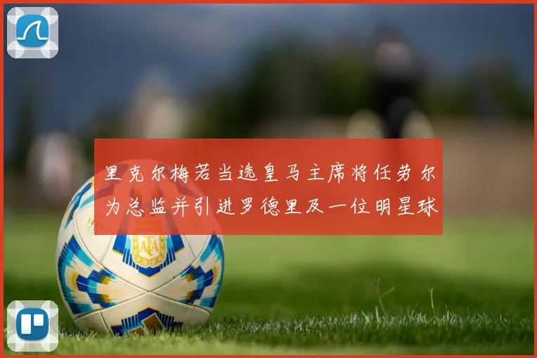 里克尔梅若当选皇马主席将任劳尔为总监并引进罗德里及一位明星球员