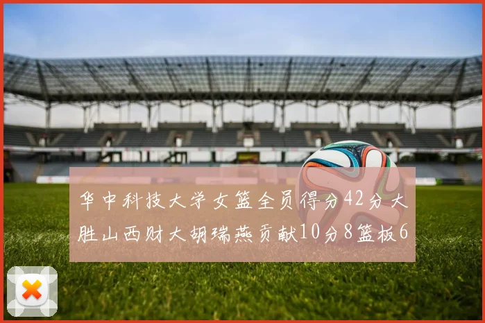 华中科技大学女篮全员得分42分大胜山西财大胡瑞燕贡献10分8篮板6助攻表现出色