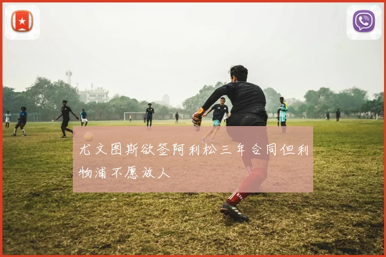 尤文图斯欲签阿利松三年合同但利物浦不愿放人