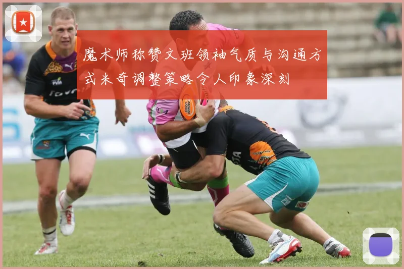魔术师称赞文班领袖气质与沟通方式米奇调整策略令人印象深刻
