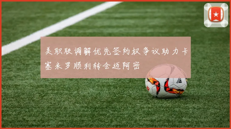 美职联调解优先签约权争议助力卡塞米罗顺利转会迈阿密