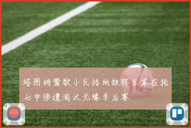 塔图姆莺歌小瓦格纳缺阵东家在抢七中惨遭淘汰无缘季后赛