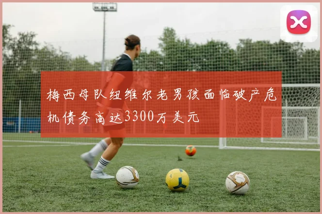 梅西母队纽维尔老男孩面临破产危机债务高达3300万美元