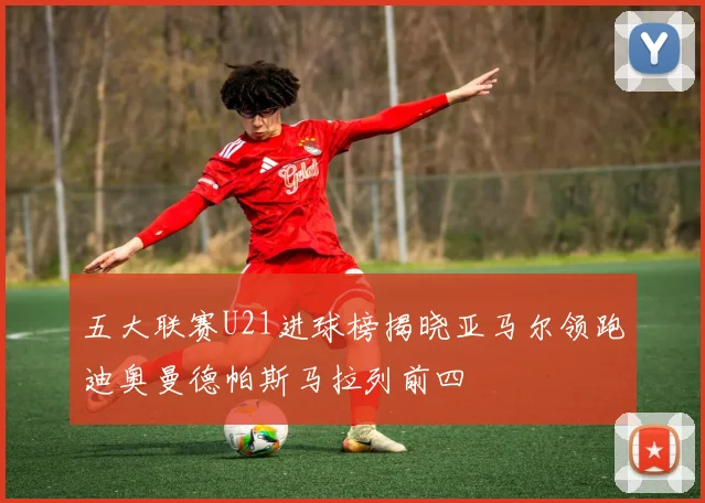 五大联赛U21进球榜揭晓亚马尔领跑迪奥曼德帕斯马拉列前四