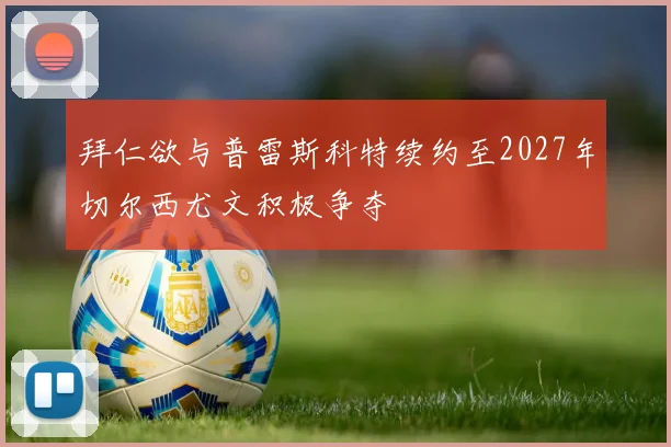 拜仁欲与普雷斯科特续约至2027年切尔西尤文积极争夺