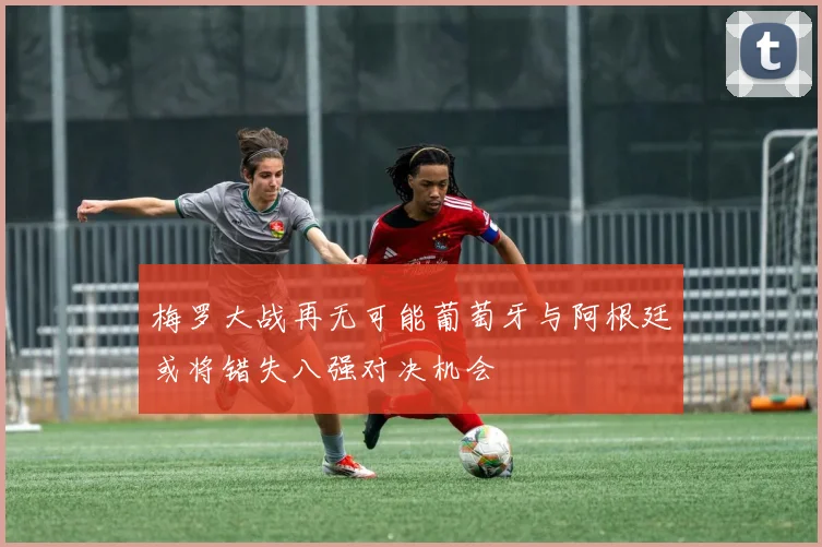 梅罗大战再无可能葡萄牙与阿根廷或将错失八强对决机会