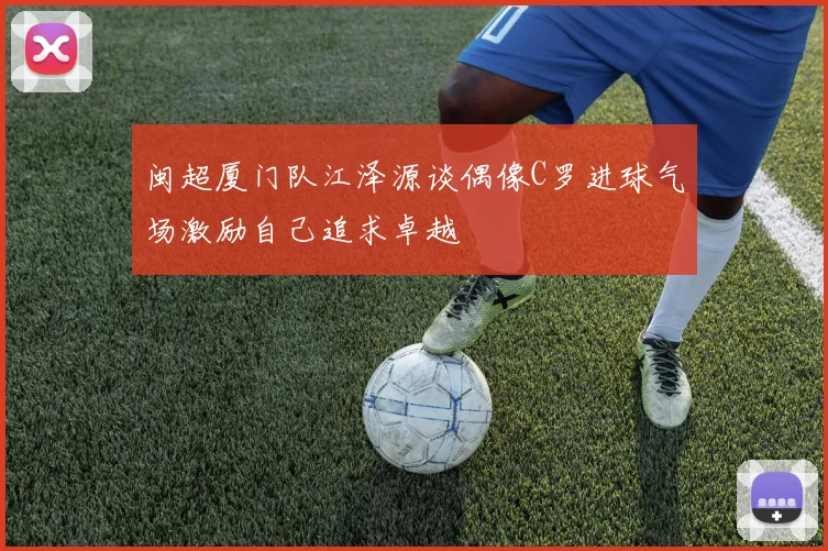 闽超厦门队江泽源谈偶像C罗进球气场激励自己追求卓越