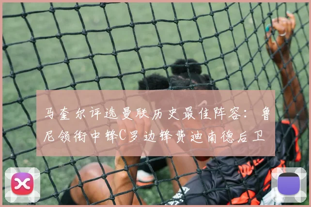 马奎尔评选曼联历史最佳阵容：鲁尼领衔中锋C罗边锋费迪南德后卫