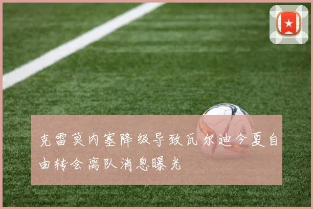 克雷莫内塞降级导致瓦尔迪今夏自由转会离队消息曝光