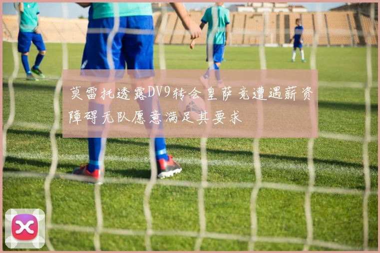 莫雷托透露DV9转会皇萨竞遭遇薪资障碍无队愿意满足其要求