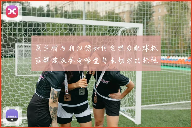 莫兰特与利拉德如何合理分配球权苏群建议参考哈登与米切尔的牺牲精神