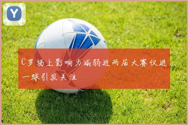 C罗场上影响力减弱近两届大赛仅进一球引发关注