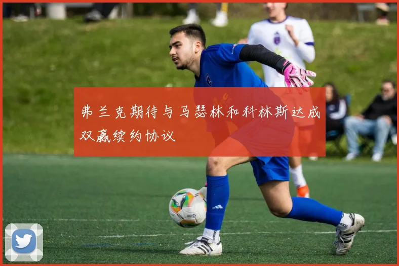 弗兰克期待与马瑟林和科林斯达成双赢续约协议