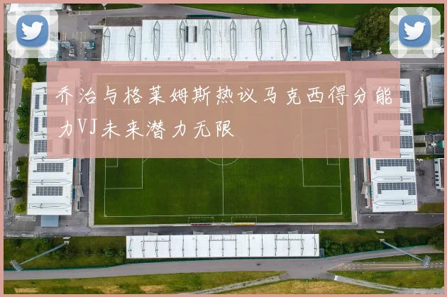 乔治与格莱姆斯热议马克西得分能力VJ未来潜力无限