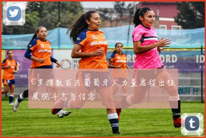 C罗携数百万葡萄牙人力量启程出征展现斗志与信念