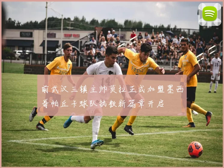 前武汉三镇主帅莫拉正式加盟墨西哥帕丘卡球队执教新篇章开启