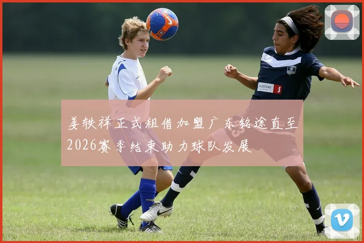 姜轶祥正式租借加盟广东铭途直至2026赛季结束助力球队发展