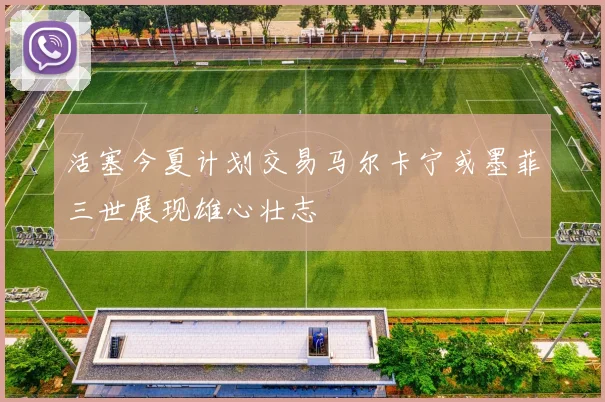 活塞今夏计划交易马尔卡宁或墨菲三世展现雄心壮志