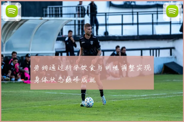 劳姆通过科学饮食与训练调整实现身体状态巅峰成就