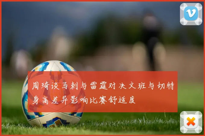 周琦谈马刺与雷霆对决文班与切特身高差异影响比赛舒适度