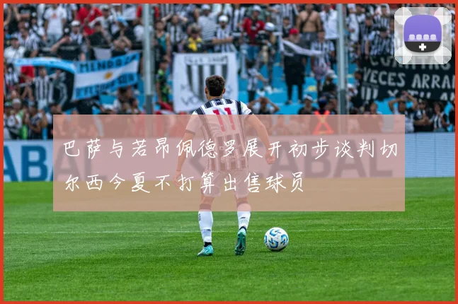 巴萨与若昂佩德罗展开初步谈判切尔西今夏不打算出售球员