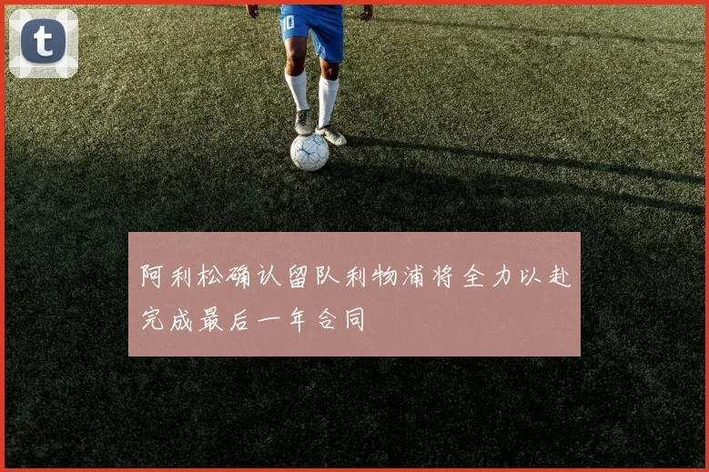阿利松确认留队利物浦将全力以赴完成最后一年合同