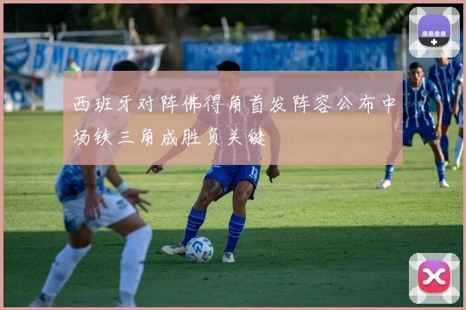 西班牙对阵佛得角首发阵容公布中场铁三角成胜负关键
