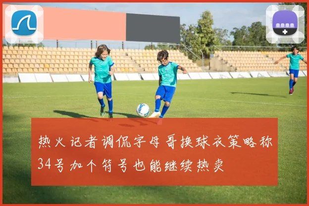 热火记者调侃字母哥换球衣策略称34号加个符号也能继续热卖